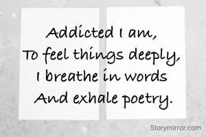 Addicted I am, 
To feel things deeply, 
I breathe in words 
And exhale poetry.
