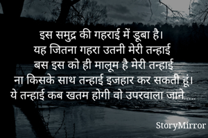 इस समुद्र की गहराई में डूबा है। 
यह जितना गहरा उतनी मेरी तन्हाई 
बस इस को ही मालूम है मेरी तन्हाई
ना किसके साथ तन्हाई इजहार कर सकती हूं।
ये तन्हाई कब खतम होगी वो उपरवाला जाने.....