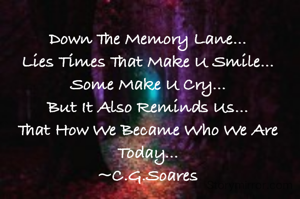 Down The Memory Lane...
Lies Times That Make U Smile...
Some Make U Cry...
But It Also Reminds Us...
That How We Became Who We Are Today...
~C.G.Soares