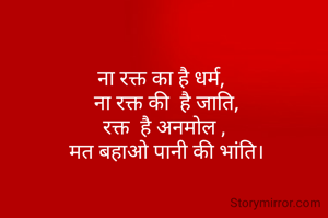  

ना रक्त का है धर्म, 
 ना रक्त की  है जाति,
रक्त  है अनमोल ,
 मत बहाओ पानी की भांति।