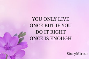 YOU ONLY LIVE
ONCE BUT IF YOU
DO IT RIGHT
ONCE IS ENOUGH