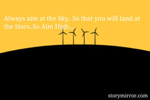 Always aim at the Sky.. So that you will land at the Stars..So Aim High...