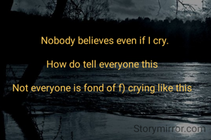   Nobody believes even if I cry.

How do tell everyone this

Not everyone is fond of f) crying like this