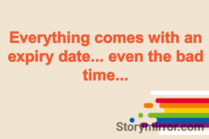 Everything comes with an expiry date... even the bad time...