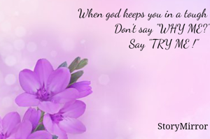 When god keeps you in a tough situation 
Don't say "WHY ME?" 
Say "TRY ME !"