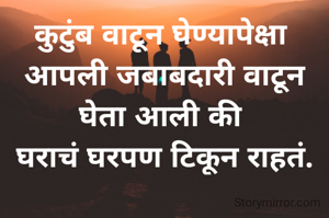 कुटुंब वाटून घेण्यापेक्षा 
आपली जबाबदारी वाटून घेता आली की 
घराचं घरपण टिकून राहतं.