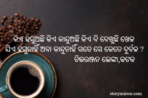     କିଏ ହସୁଅଛି କିଏ କାନ୍ଦୁଅଛି କିଏ ବି ଦେଖୁଛି ଖେଳ 
ଯିଏ ହସୁନାହିଁ ଅବା କାନ୍ଦୁନାହିଁ ସତେ ସେ କେତେ ଦୁର୍ବଳ ?
                                   ଚିତ୍ତରଞ୍ଜନ ଲେଙ୍କା,କଟକ 