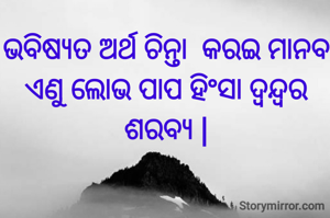 ଭବିଷ୍ୟତ ଅର୍ଥ ଚିନ୍ତା  କରଇ ମାନବ
ଏଣୁ ଲୋଭ ପାପ ହିଂସା ଦ୍ଵନ୍ଦ୍ୱର ଶରବ୍ୟ |