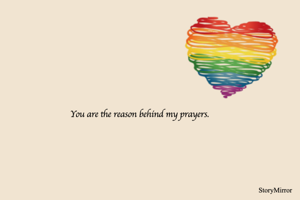 You are the reason behind my prayers.