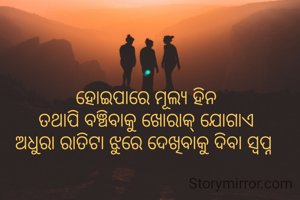 ହୋଇପାରେ ମୂଲ୍ୟ ହିନ
ତଥାପି ବଞ୍ଚିବାକୁ ଖୋରାକ୍ ଯୋଗାଏ
ଅଧୁରା ରାତିଟା ଝୁରେ ଦେଖିବାକୁ ଦିବା ସ୍ୱପ୍ନ 