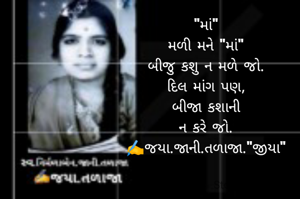 "માં"
મળી મને "માં"
બીજુ કશુ ન મળે જો.
દિલ માંગ પણ,
બીજા કશાની
ન કરે જો.
✍️જયા.જાની.તળાજા."જીયા"

