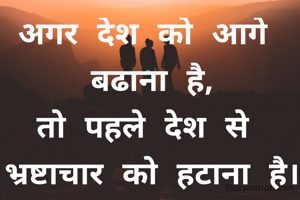 अगर देश को आगे 
बढाना है,
तो पहले देश से 
भ्रष्टाचार को हटाना है।