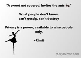 
“A sweet not covered, invites the ants 🐜”

What people don’t know, 
can’t gossip, can’t destroy 

Privacy is a power, available to wise people only.

~Rim@

