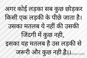 अगर कोई लड़का सब कुछ छोड़कर किसी एक लड़की के पीछे जाता है।
उसका मतलब ये नहीं की उसकी जिंदगी में कुछ नही, 
इसका यह मतलब है उस लड़की से जरूरी और कुछ नही है।।