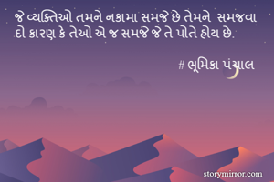 જે વ્યક્તિઓ તમને નકામા સમજે છે તેમને  સમજવા દો કારણ કે તેઓ એ જ સમજે જે તે પોતે હોય છે. 

                                                      # ભૂમિકા પંચાલ 
