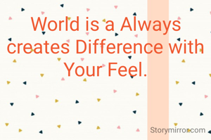 World is a Always creates Difference with Your Feel.