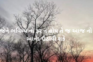 જેને ભવિષ્ય નો ડર ન હોય તે જ આજ નો આનંદ ઉઠાવી શકે
