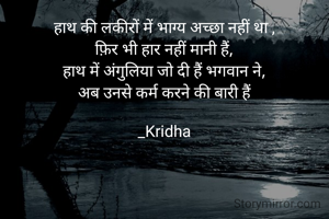 हाथ की लकीरों में भाग्य अच्छा नहीं था ,
फ़िर भी हार नहीं मानी हैं,
हाथ में अंगुलिया जो दी हैं भगवान ने,
अब उनसे कर्म करने की बारी हैं

_Kridha