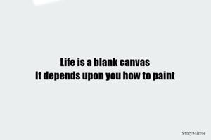 Life is a blank canvas 
It depends upon you how to paint 