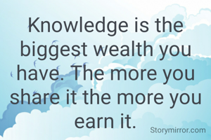 Knowledge is the biggest wealth you have. The more you share it the more you earn it.
