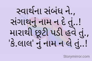 સ્વાર્થના સંબંધ ને.,
સંગાથનું નામ ન દે તું..!
   મારાથી છૂટી પડી હવે તું.,
  'કે.લાલ' નું નામ ન લે તું..!
