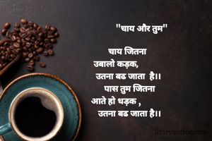                        "चाय और तुम"
                
           चाय जितना 
उबालो कड़क,
           उतना बढ जाता  है।।
            पास तुम जितना
आते हो धड़क ,
            उतना बढ जाता है।।