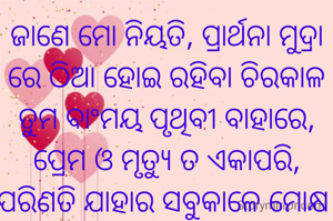ଜାଣେ ମୋ ନିୟତି, ପ୍ରାର୍ଥନା ମୁଦ୍ରା ରେ ଠିଆ ହୋଇ ରହିବା ଚିରକାଳ ତୁମ ବାଂମୟ ପୃଥିବୀ ବାହାରେ, ପ୍ରେମ ଓ ମୃତ୍ୟୁ ତ ଏକାପରି, ପରିଣତି ଯାହାର ସବୁକାଳେ ମୋକ୍ଷ 
