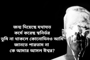 জন্ম দিয়েছে যথাযত
কর্মে করেছ স্বনির্ভর
তুমি না থাকলে কোনোদিনও আমি
জানতে পারতাম না 
কে আমার আসল ঈশ্বর?