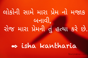 લોકોની સામે મારા પ્રેમ નો મજાક બનાવી, 
 રોજ મારા પ્રેમની તું હત્યા કરે છે.

✒ isha kantharia
