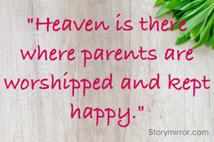 "Heaven is there where parents are worshipped and kept happy."