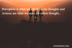 Perception is what we adopt for our thoughts and Actions are what we react for others thought...