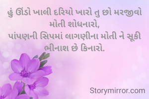 હું ઊંડો ખાલી દરિયો ખારો તુ છો મરજીવો મોતી શોધનારો,
પાંપણની સિપમાં લાગણીના મોતી ને સૂકી ભીનાશ છે કિનારો.