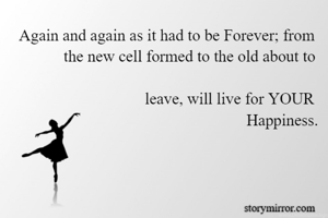    Again and again as it had to be Forever; from 
              the new cell formed to the old about to 
                                  leave, will live for YOUR 
                                                           Happiness.


 

- Sneha .s