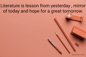 Literature is lesson from yesterday , mirror of today and hope for a great tomorrow.