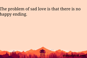 The problem of sad love is that there is no happy ending.