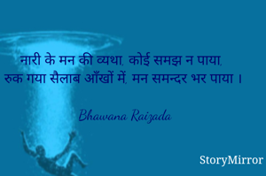नारी के मन की व्यथा, कोई समझ न पाया, 
रुक गया सैलाब आँखों में, मन समन्दर भर पाया ।

Bhawana Raizada