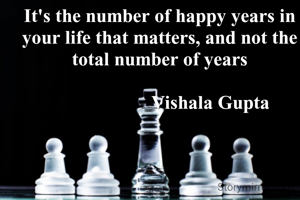 It's the number of happy years in your life that matters, and not the total number of years

                     Vishala Gupta