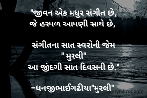 "જીવન એક મધુર સંગીત છે,
જે હરપળ આપણી સાથે છે, 

સંગીતના સાત સ્વરોની જેમ
" મુરલી"
આ જીંદગી સાત દિવસની છે."

-ધનજીભાઈગઢીયા"મુરલી" 

