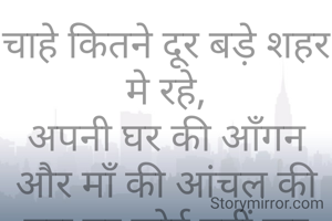 चाहे कितने दूर बड़े शहर मे रहे,
अपनी घर की आँगन और माँ की आंचल की बरा बर कोई नहीं कर पाए.