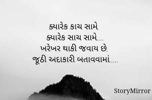 ક્યારેક કાચ સામે, 
ક્યારેક સાચ સામે....
ખરેખર થાકી જવાય છે, 
જૂઠી અદાકારી બતાવવામાં.....
