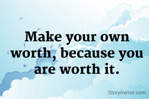Make your own worth, because you are worth it.