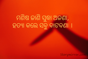ମଣିଷ ଜାଣି ସୁଦ୍ଧା ଅଜଣା,
ହତ୍ୟା କଲେ ସବୁ ବାଟବଣା ।
