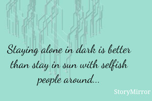 Staying alone in dark is better than stay in sun with selfish people around...
