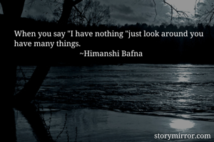 When you say "I have nothing "just look around you have many things. 
                                 ~Himanshi Bafna    