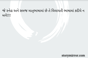 જે સ્નેહ અને સમજ માતૃભાષામાં છે તે વિલાયતી ભાષામાં કદીયે ન મળે!!! 
