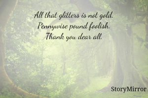 All that glitters is not gold.
Pennywise pound foolish.
Thank you dear all.