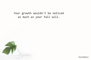 Your growth wouldn't be noticed
as much as your fall will.