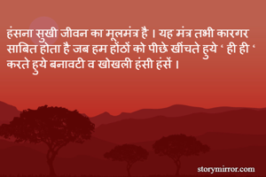 हंसना सुखी जीवन का मूलमंत्र है । यह मंत्र तभी कारगर साबित होता है जब हम होंठों को पीछे खींचते हुये ‘ ही ही ‘ करते हुये बनावटी व खोखली हंसी हंसें । 