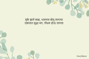 मुके झाले शब्द, भावनाच बोलू लागल्या
एकांतात सुद्धा मग, गोंधळ होऊ लागला