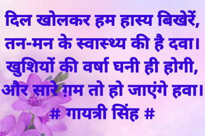 दिल खोलकर हम हास्य बिखेरें,
तन-मन के स्वास्थ्य की है दवा।
खुशियों की वर्षा घनी ही होगी,
और सारे ग़म तो हो जाएंगे हवा।
# गायत्री सिंह #